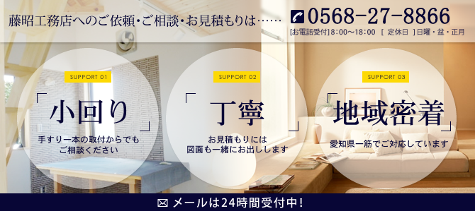 藤昭工務店へのご依頼・ご相談・お見積もりは…… 0568-27-8866 8：00～18：00　日曜・盆・正月定休日 メールは24時間受付中！ 